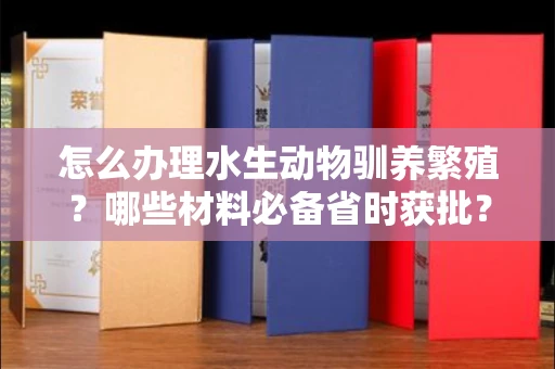 太原怎么办理水生动物驯养繁殖?哪些材料必备省时获批?