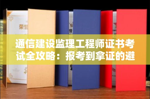 太原通信建设监理工程师证书考试全攻略:报考到拿证的避坑指南