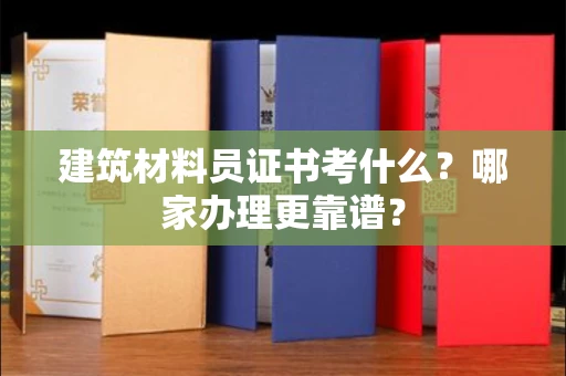 太原建筑材料员证书考什么?哪家办理更靠谱?