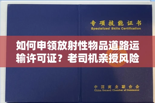 太原如何申领放射性物品道路运输许可证?老司机亲授风险规避秘籍!