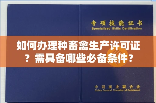 太原如何办理种畜禽生产许可证?需具备哪些必备条件?