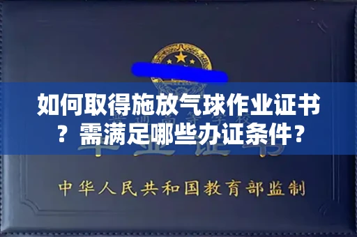 太原如何取得施放气球作业证书?需满足哪些办证条件?