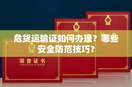 太原危货运输证如何办理?哪些安全防范技巧?
