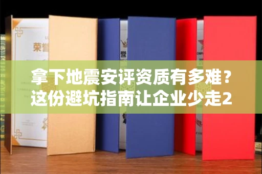 太原拿下地震安评资质有多难?这份避坑指南让企业少走2年弯路!