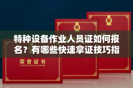 太原特种设备作业人员证如何报名?有哪些快速拿证技巧指南?