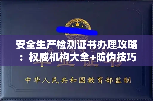 太原安全生产检测证书办理攻略:权威机构大全+防伪技巧