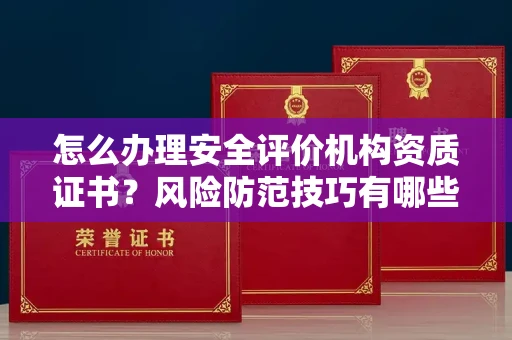 太原怎么办理安全评价机构资质证书?风险防范技巧有哪些?