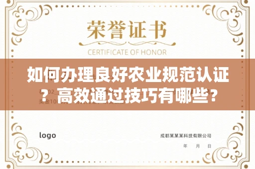 太原如何办理良好农业规范认证?高效通过技巧有哪些?