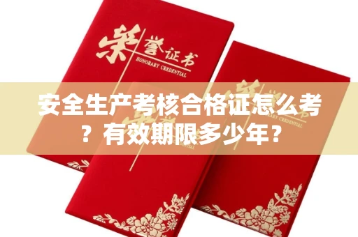 太原安全生产考核合格证怎么考?有效期限多少年?