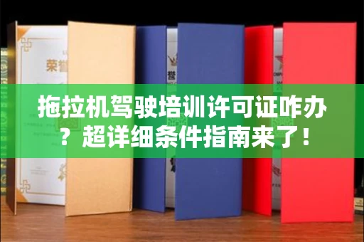 太原拖拉机驾驶培训许可证咋办?超详细条件指南来了!