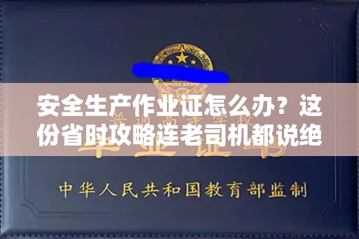 太原安全生产作业证怎么办?这份省时攻略连老司机都说绝!