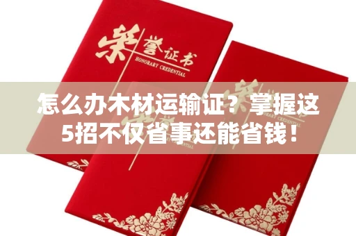 太原怎么办木材运输证?掌握这5招不仅省事还能省钱!