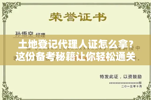 太原土地登记代理人证怎么拿?这份备考秘籍让你轻松通关!