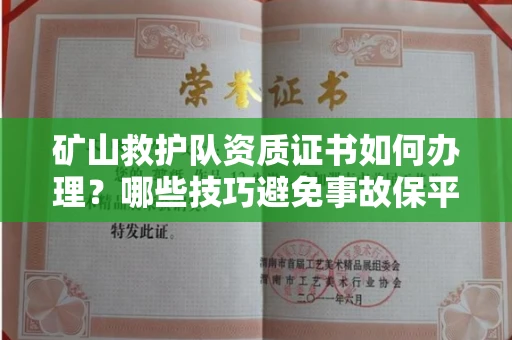 太原矿山救护队资质证书如何办理?哪些技巧避免事故保平安?