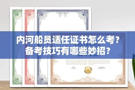 太原内河船员适任证书怎么考?备考技巧有哪些妙招?