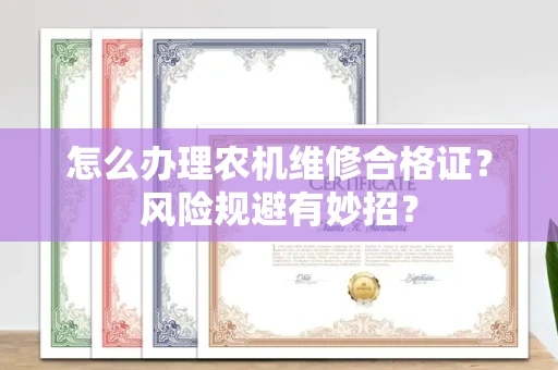 太原怎么办理农机维修合格证?风险规避有妙招?