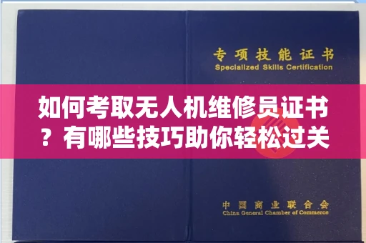 太原如何考取无人机维修员证书？有哪些技巧助你轻松过关？