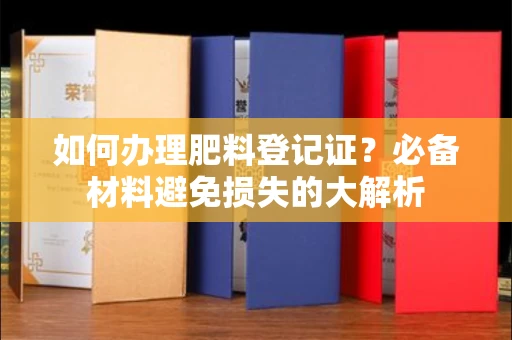 太原如何办理肥料登记证?必备材料避免损失的大解析