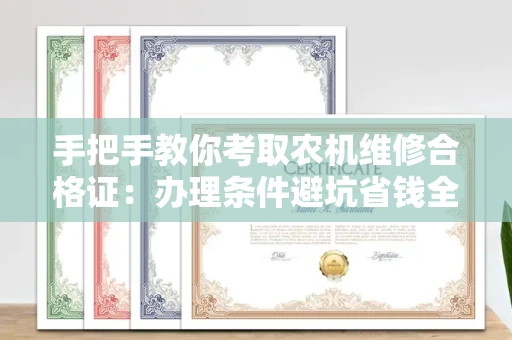 太原手把手教你考取农机维修合格证:办理条件避坑省钱全攻略