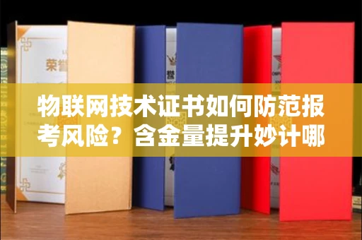 太原物联网技术证书如何防范报考风险?含金量提升妙计哪款好?