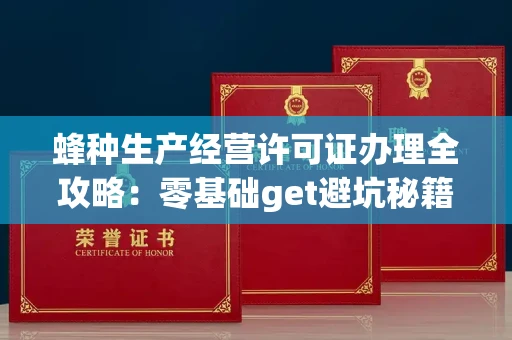 太原蜂种生产经营许可证办理全攻略:零基础get避坑秘籍,养蜂人必看指南