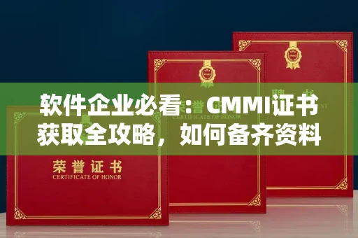 太原软件企业必看:CMMI证书获取全攻略,如何备齐资料远离坑槽陷阱