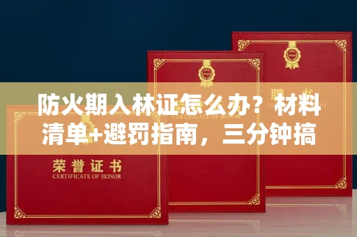 太原防火期入林证怎么办?材料清单+避罚指南,三分钟搞定不踩坑!