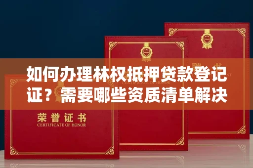太原如何办理林权抵押贷款登记证?需要哪些资质清单解决资金难题