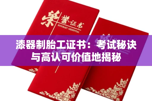 太原漆器制胎工证书:考试秘诀与高认可价值地揭秘