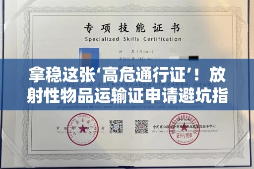太原拿稳这张‘高危通行证’!放射性物品运输证申请避坑指南