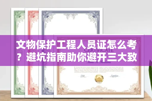 太原文物保护工程人员证怎么考?避坑指南助你避开三大致命陷阱