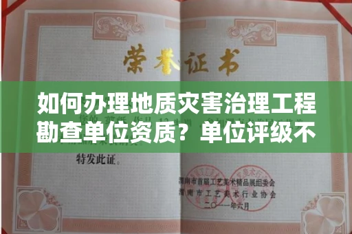 太原如何办理地质灾害治理工程勘查单位资质?单位评级不过怎么办?