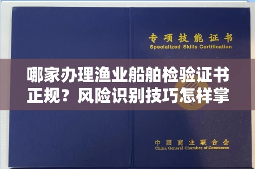 太原哪家办理渔业船舶检验证书正规?风险识别技巧怎样掌握?