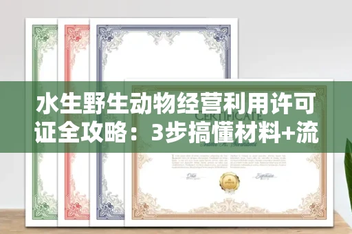 太原水生野生动物经营利用许可证全攻略:3步搞懂材料+流程+避坑指南