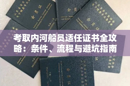 太原考取内河船员适任证书全攻略:条件、流程与避坑指南