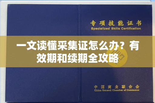 太原一文读懂采集证怎么办?有效期和续期全攻略