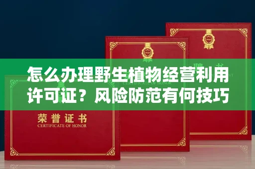 太原怎么办理野生植物经营利用许可证?风险防范有何技巧?
