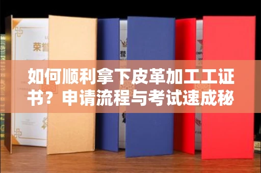 太原如何顺利拿下皮革加工工证书?申请流程与考试速成秘籍大公开!