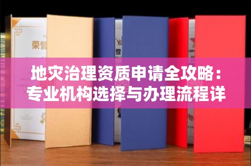 太原地灾治理资质申请全攻略:专业机构选择与办理流程详解