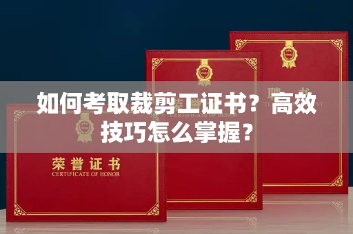太原如何考取裁剪工证书?高效技巧怎么掌握?