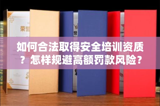 太原如何合法取得安全培训资质?怎样规避高额罚款风险?