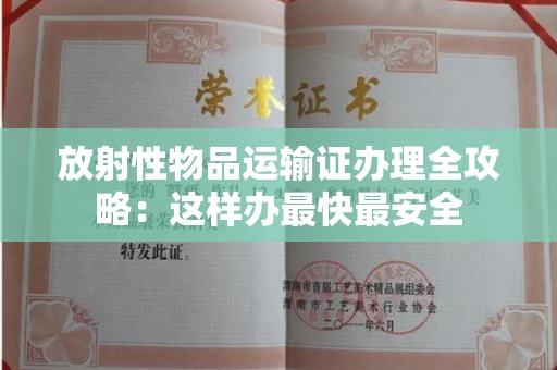 太原放射性物品运输证办理全攻略:这样办最快最安全