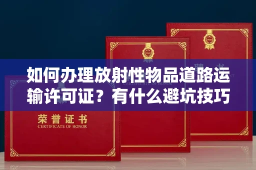 太原如何办理放射性物品道路运输许可证?有什么避坑技巧?