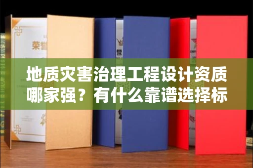 太原地质灾害治理工程设计资质哪家强?有什么靠谱选择标准?