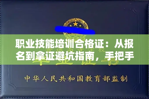 太原职业技能培训合格证:从报名到拿证避坑指南,手把手教你查真伪!