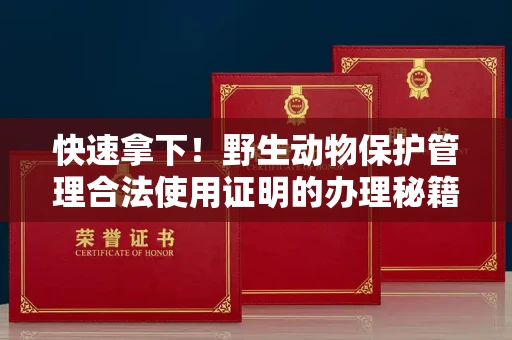 太原快速拿下！野生动物保护管理合法使用证明的办理秘籍和高效小技巧