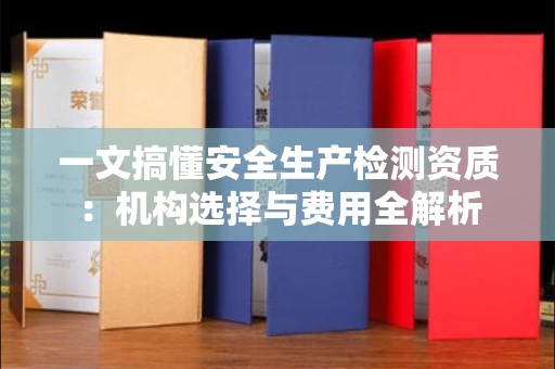 太原一文搞懂安全生产检测资质:机构选择与费用全解析