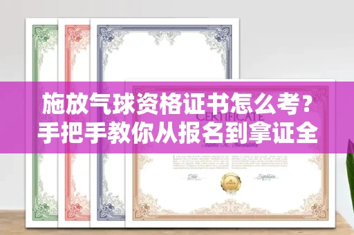 太原施放气球资格证书怎么考?手把手教你从报名到拿证全流程