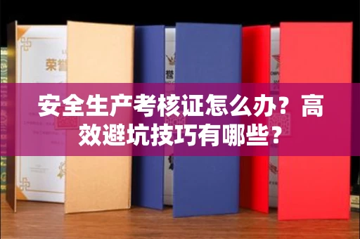 太原安全生产考核证怎么办?高效避坑技巧有哪些?