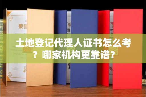 太原土地登记代理人证书怎么考?哪家机构更靠谱?